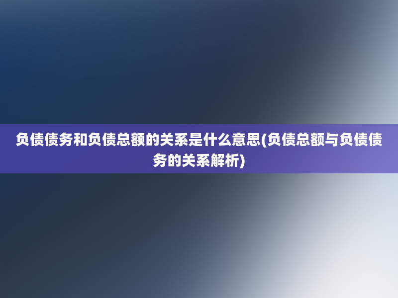 负债债务和负债总额的关系是什么意思(负债总额与负债债务的关系解析)