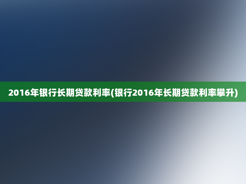 2016年银行长期贷款利率(银行2016年长期贷款利率攀升)