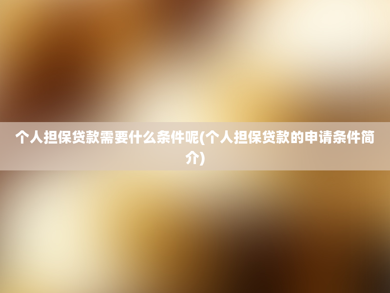 个人担保贷款需要什么条件呢(个人担保贷款的申请条件简介)