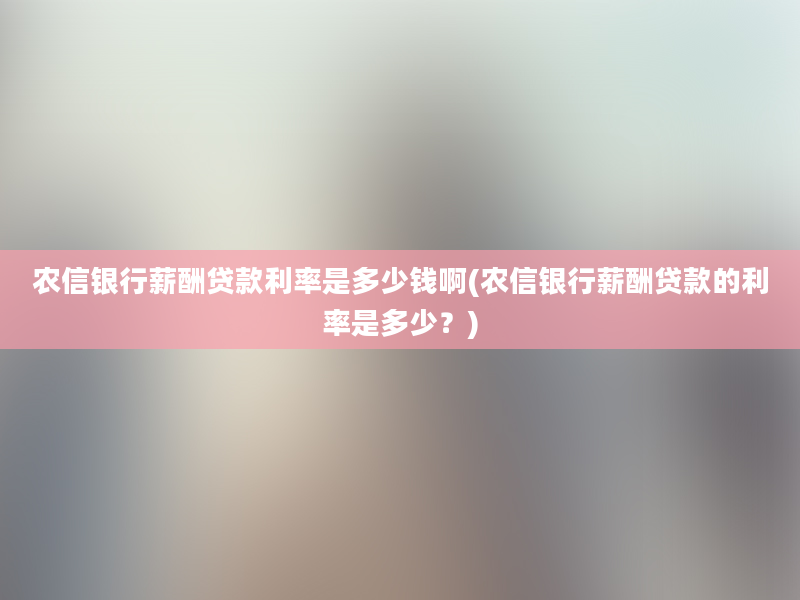 农信银行薪酬贷款利率是多少钱啊(农信银行薪酬贷款的利率是多少？)