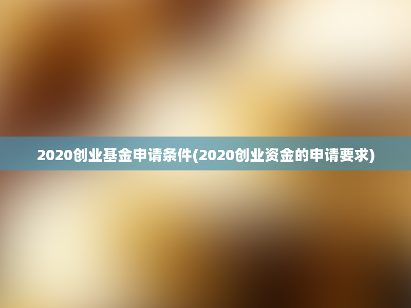 2020创业基金申请条件(2020创业资金的申请要求)