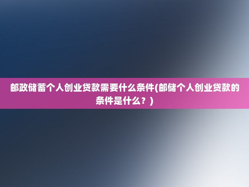 邮政储蓄个人创业贷款需要什么条件(邮储个人创业贷款的条件是什么？)