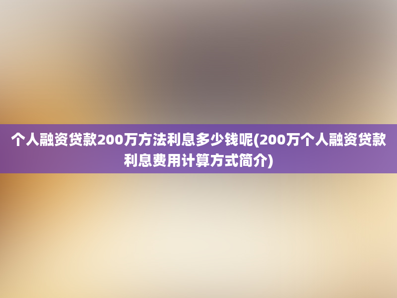 个人融资贷款200万方法利息多少钱呢(200万个人融资贷款利息费用计算方式简介)