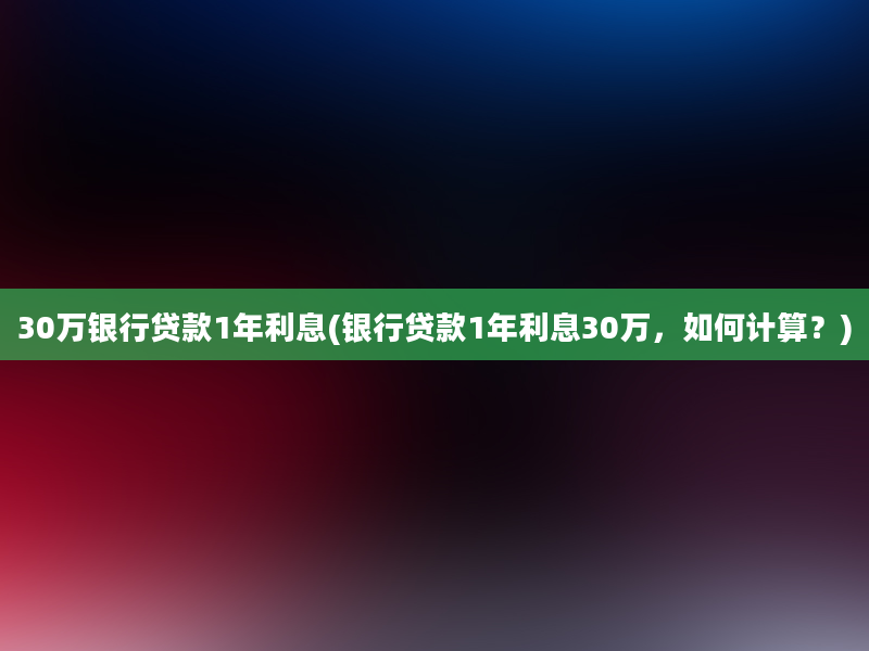 30万银行贷款1年利息(银行贷款1年利息30万，如何计算？)