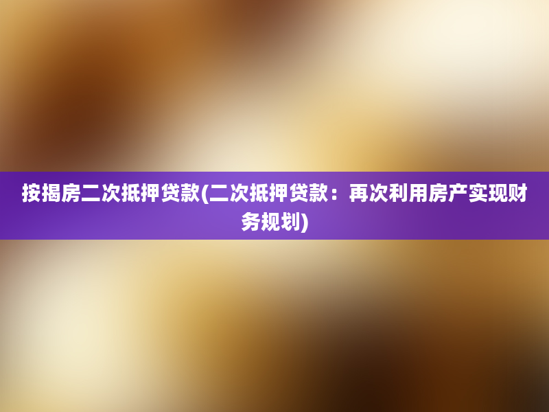 按揭房二次抵押贷款(二次抵押贷款：再次利用房产实现财务规划)