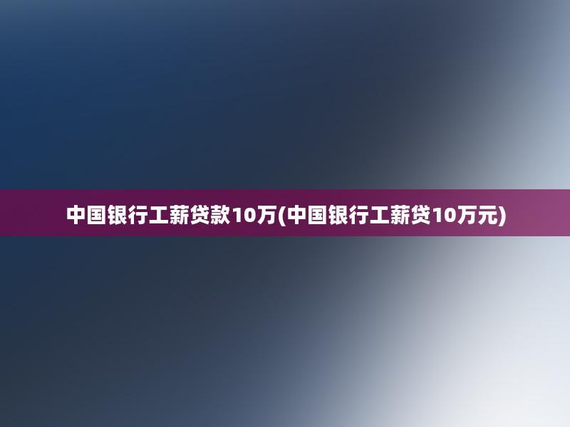 中国银行工薪贷款10万(中国银行工薪贷10万元)