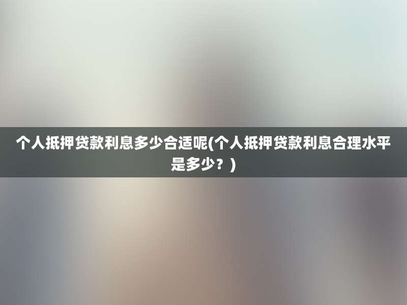 个人抵押贷款利息多少合适呢(个人抵押贷款利息合理水平是多少？)