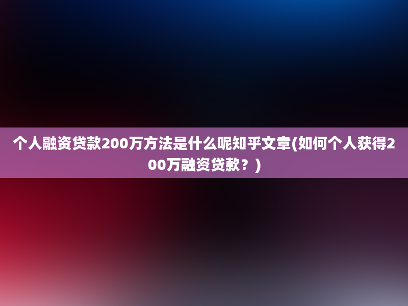 个人融资贷款200万方法是什么呢知乎文章(如何个人获得200万融资贷款？)