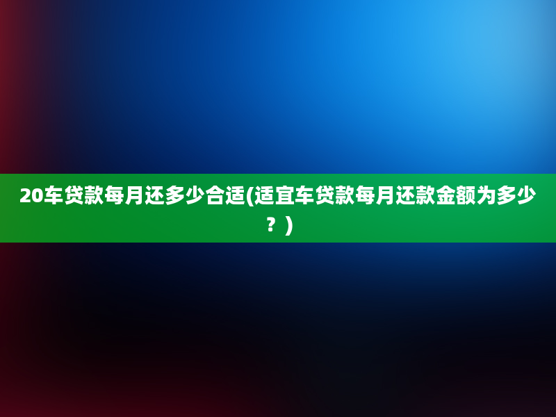 20车贷款每月还多少合适(适宜车贷款每月还款金额为多少？)