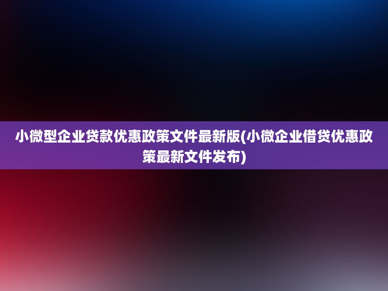 小微型企业贷款优惠政策文件最新版(小微企业借贷优惠政策最新文件发布)