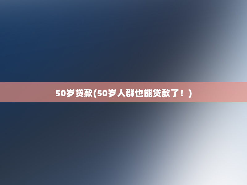 50岁贷款(50岁人群也能贷款了！)