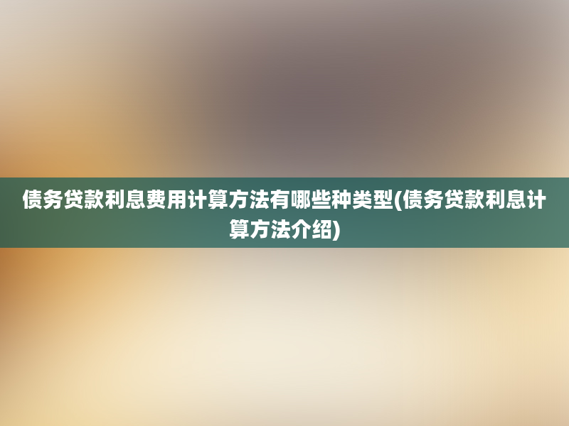 债务贷款利息费用计算方法有哪些种类型(债务贷款利息计算方法介绍)