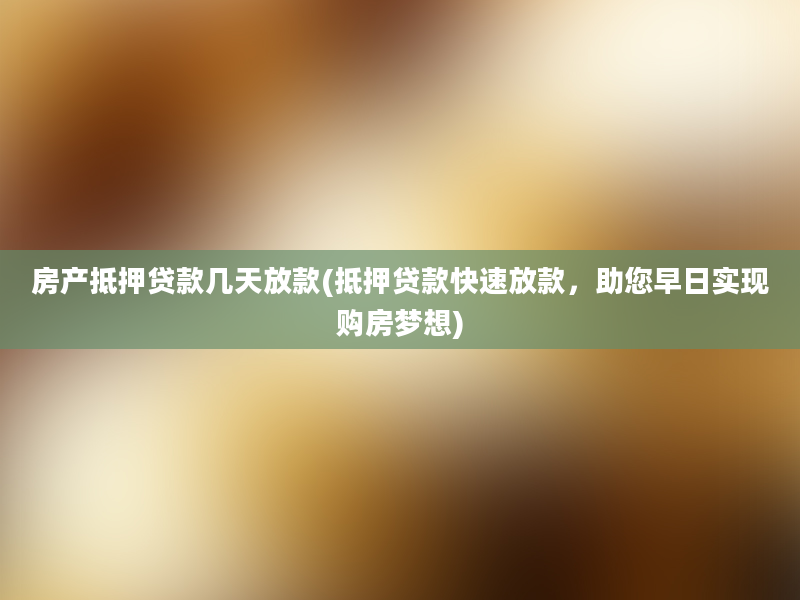 房产抵押贷款几天放款(抵押贷款快速放款，助您早日实现购房梦想)