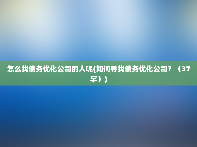 怎么找债务优化公司的人呢(如何寻找债务优化公司？（37字）)