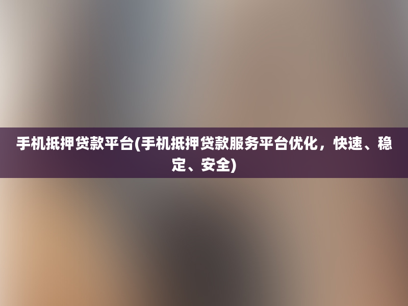 手机抵押贷款平台(手机抵押贷款服务平台优化，快速、稳定、安全)