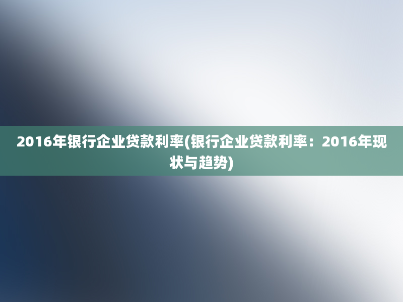 2016年银行企业贷款利率(银行企业贷款利率：2016年现状与趋势)