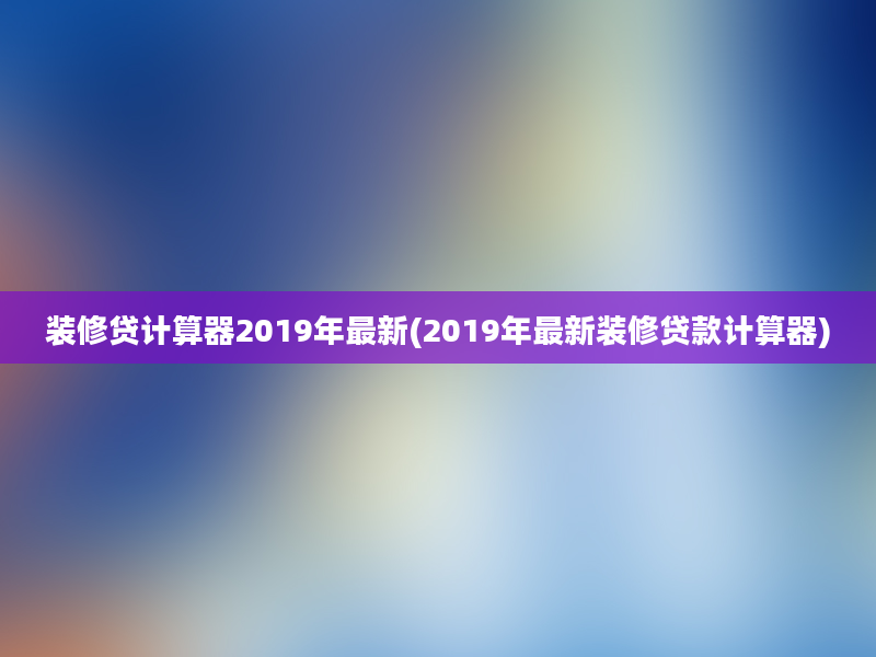 装修贷计算器2019年最新(2019年最新装修贷款计算器)