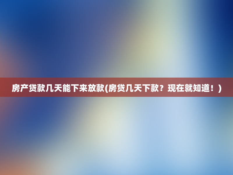 房产贷款几天能下来放款(房贷几天下款？现在就知道！)