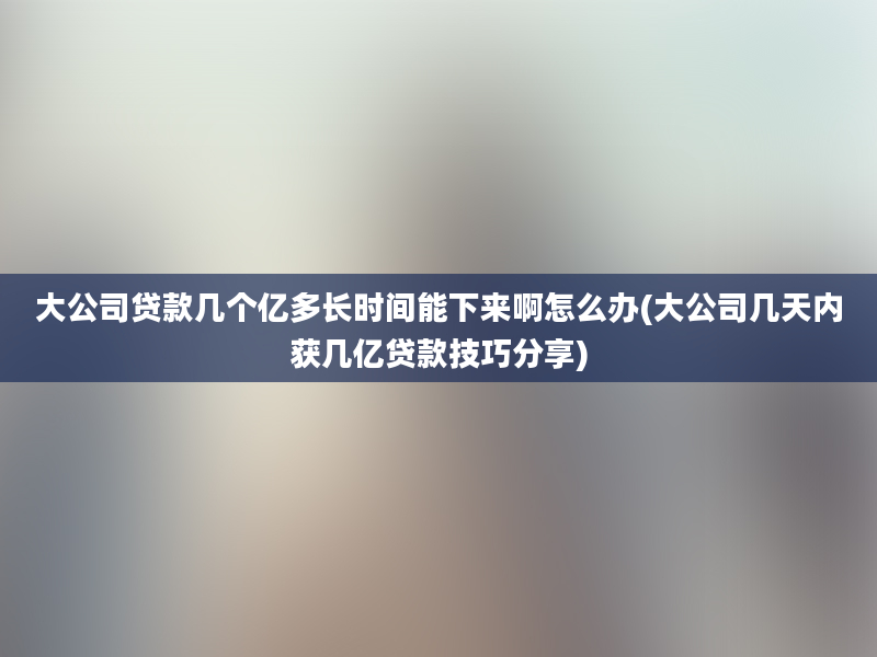 大公司贷款几个亿多长时间能下来啊怎么办(大公司几天内获几亿贷款技巧分享)