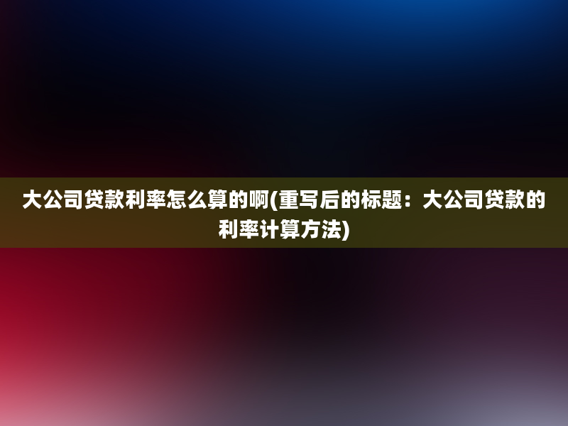 大公司贷款利率怎么算的啊(重写后的标题：大公司贷款的利率计算方法)