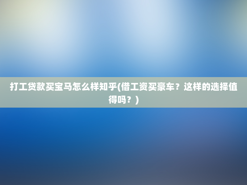 打工贷款买宝马怎么样知乎(借工资买豪车？这样的选择值得吗？)