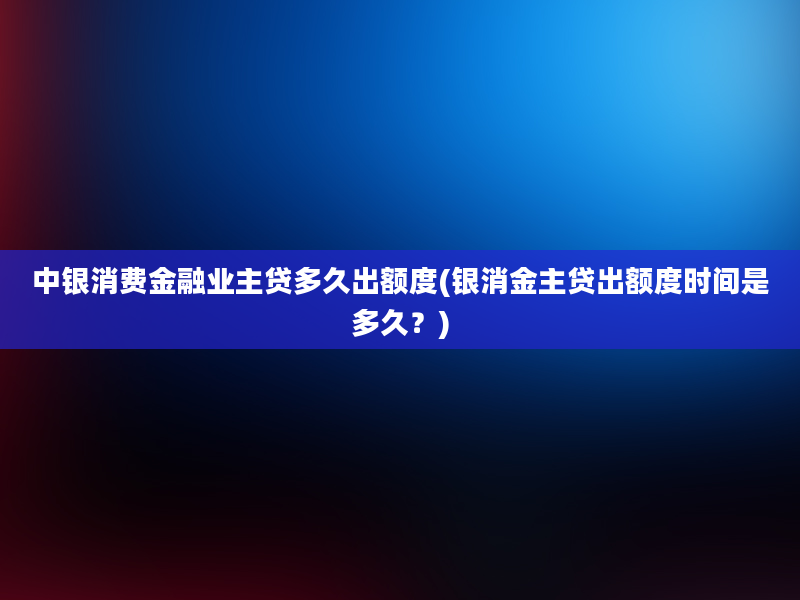 中银消费金融业主贷多久出额度(银消金主贷出额度时间是多久？)