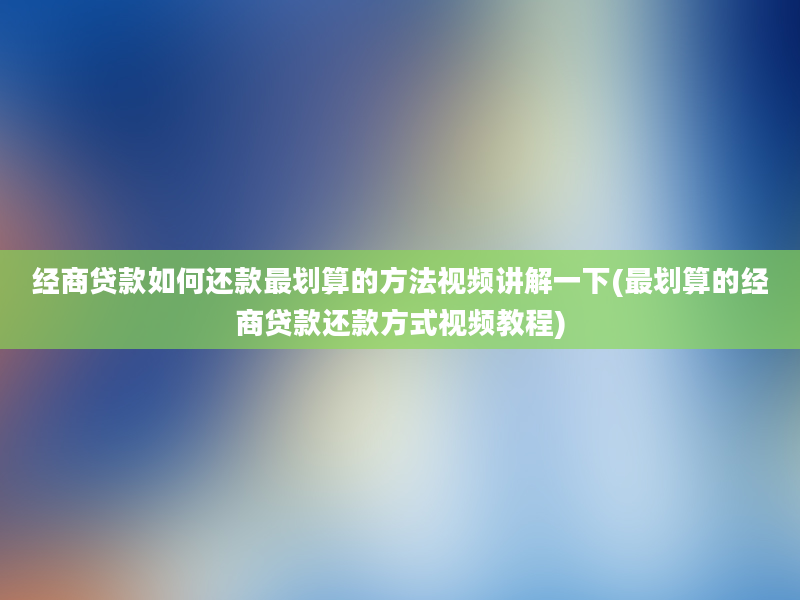 经商贷款如何还款最划算的方法视频讲解一下(最划算的经商贷款还款方式视频教程)