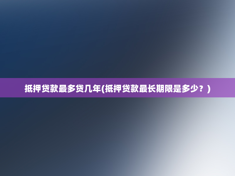 抵押贷款最多贷几年(抵押贷款最长期限是多少？)