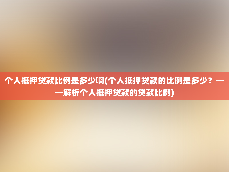 个人抵押贷款比例是多少啊(个人抵押贷款的比例是多少？——解析个人抵押贷款的贷款比例)