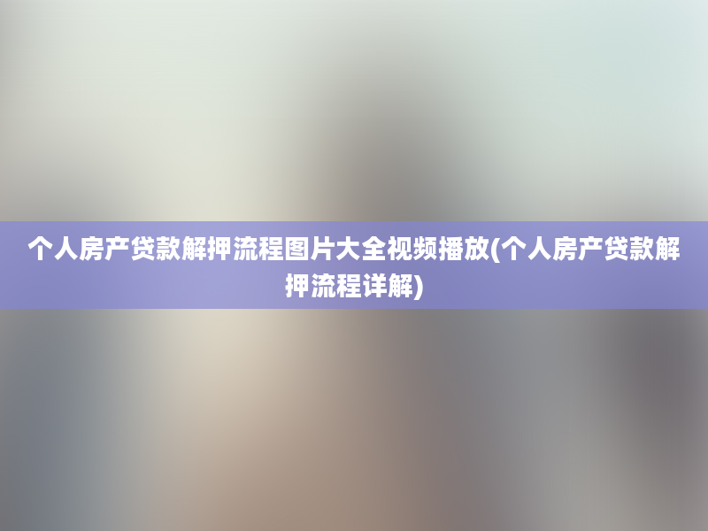 个人房产贷款解押流程图片大全视频播放(个人房产贷款解押流程详解)