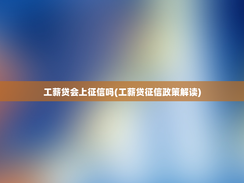 工薪贷会上征信吗(工薪贷征信政策解读)