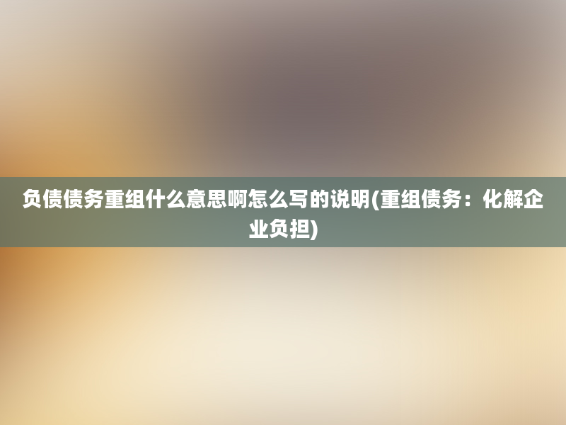 负债债务重组什么意思啊怎么写的说明(重组债务：化解企业负担)