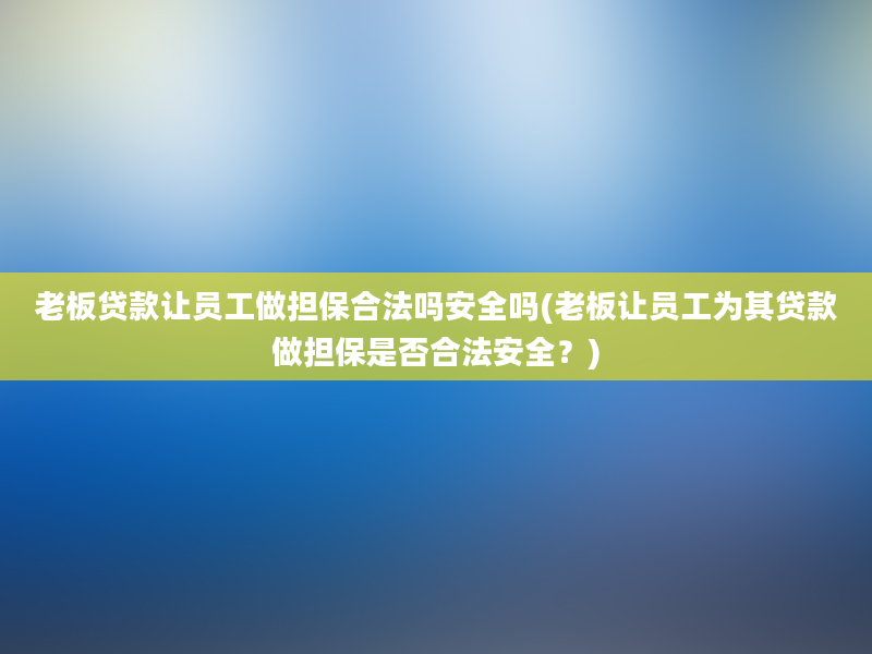 老板贷款让员工做担保合法吗安全吗(老板让员工为其贷款做担保是否合法安全？)