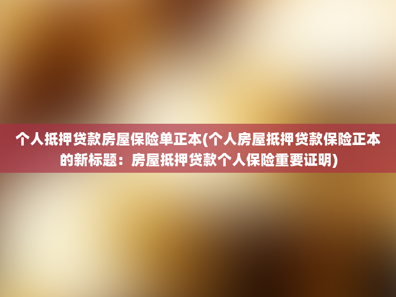 个人抵押贷款房屋保险单正本(个人房屋抵押贷款保险正本的新标题：房屋抵押贷款个人保险重要证明)