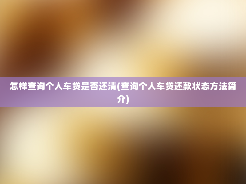 怎样查询个人车贷是否还清(查询个人车贷还款状态方法简介)