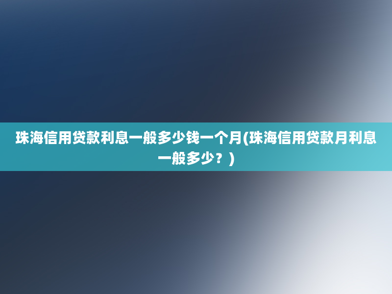 珠海信用贷款利息一般多少钱一个月(珠海信用贷款月利息一般多少？)