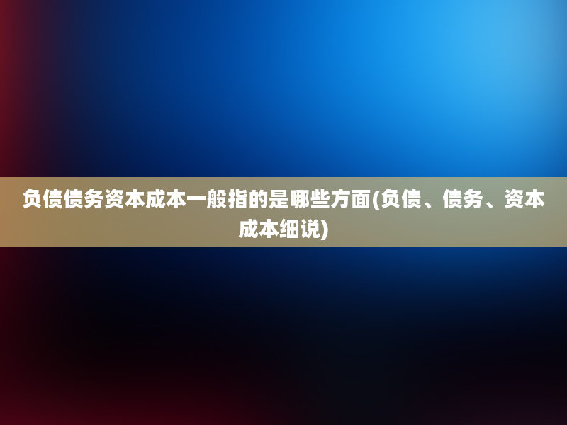 负债债务资本成本一般指的是哪些方面(负债、债务、资本成本细说)