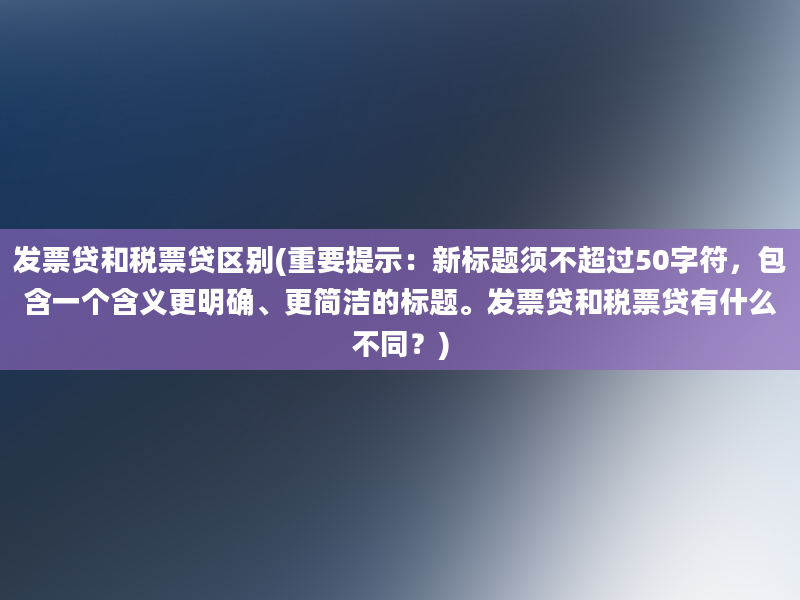 发票贷和税票贷区别(重要提示：新标题须不超过50字符，包含一个含义更明确、更简洁的标题。发票贷和税票贷有什么不同？)