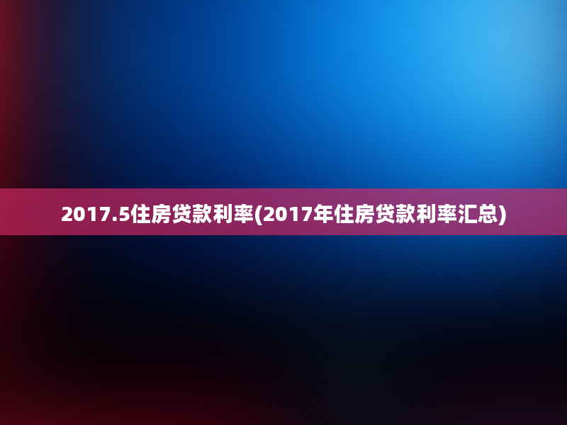 2017.5住房贷款利率(2017年住房贷款利率汇总)