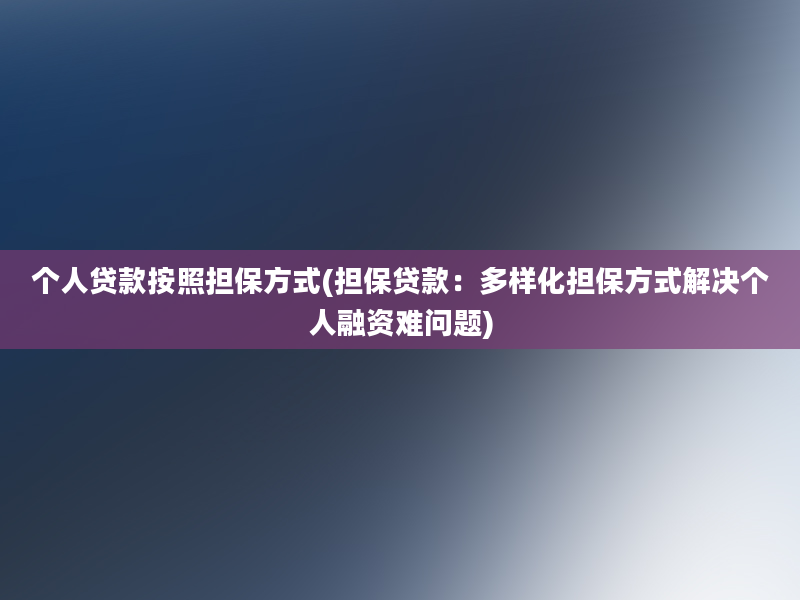 个人贷款按照担保方式(担保贷款：多样化担保方式解决个人融资难问题)