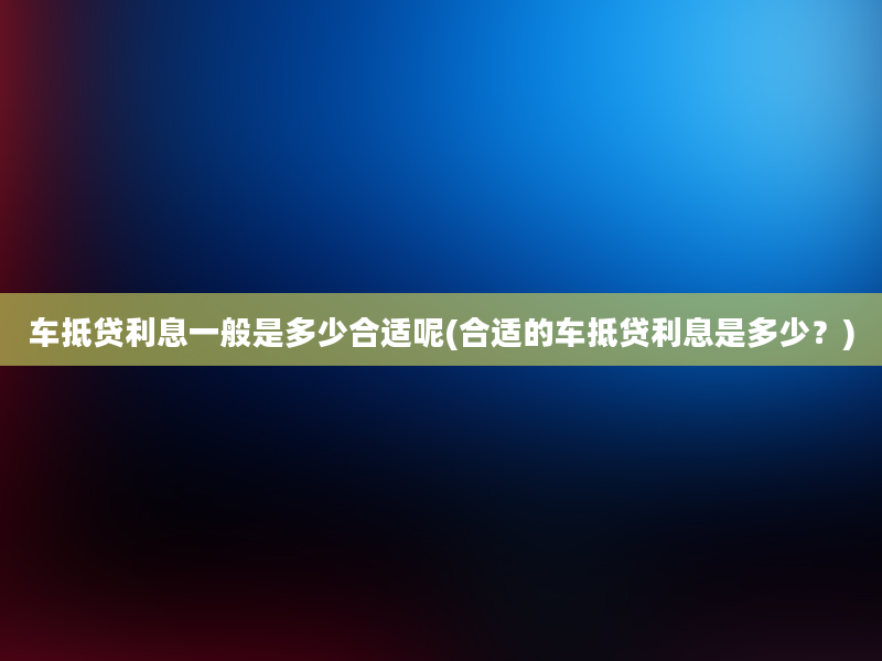 车抵贷利息一般是多少合适呢(合适的车抵贷利息是多少？)