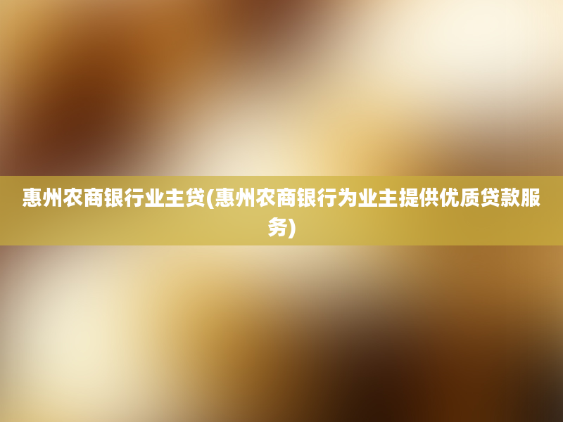 惠州农商银行业主贷(惠州农商银行为业主提供优质贷款服务)