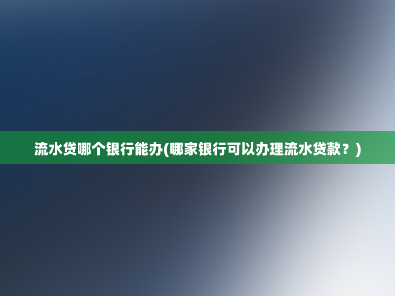 流水贷哪个银行能办(哪家银行可以办理流水贷款？)