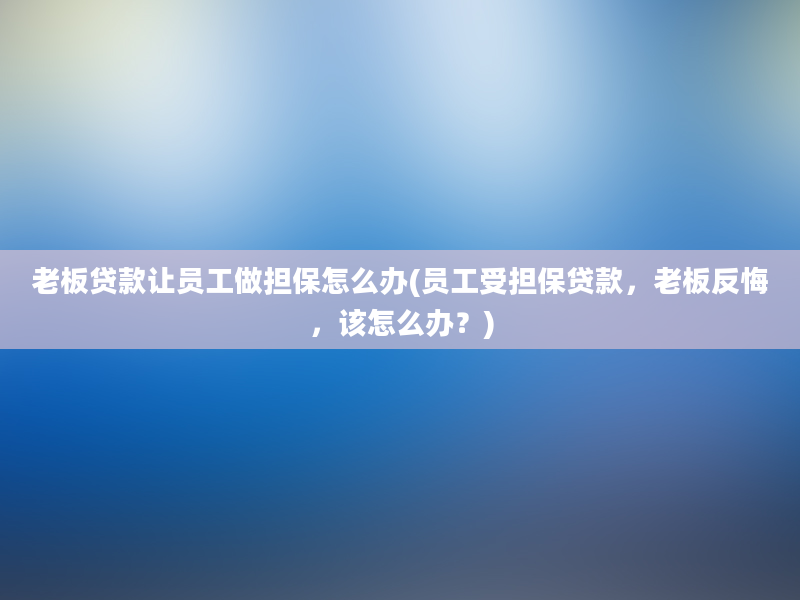 老板贷款让员工做担保怎么办(员工受担保贷款，老板反悔，该怎么办？)