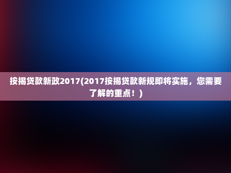 按揭贷款新政2017(2017按揭贷款新规即将实施，您需要了解的重点！)