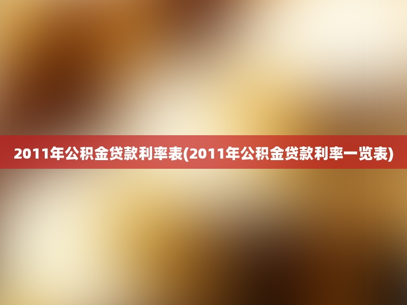 2011年公积金贷款利率表(2011年公积金贷款利率一览表)