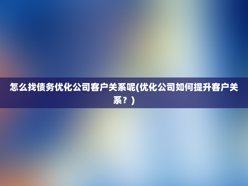 怎么找债务优化公司客户关系呢(优化公司如何提升客户关系？)