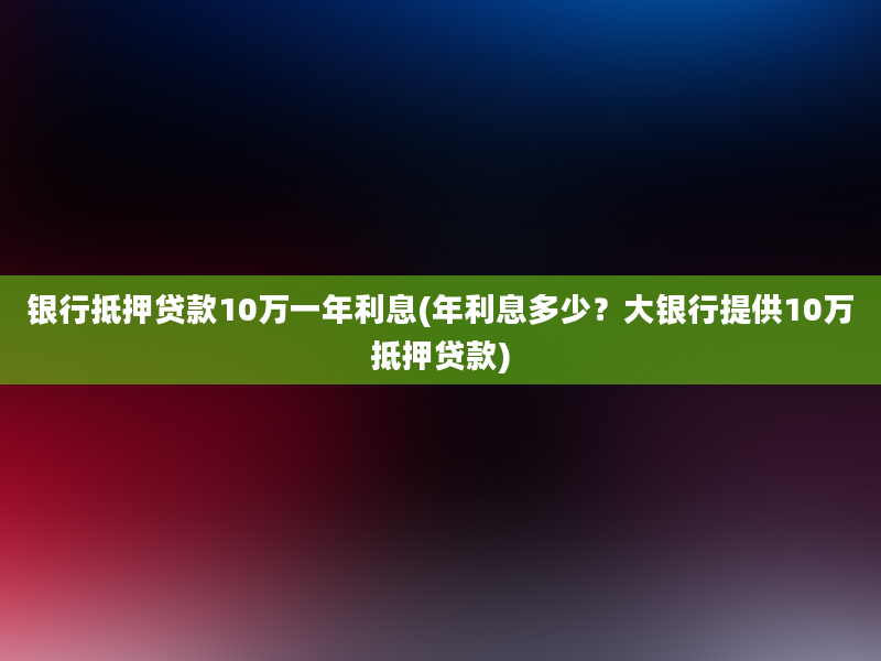 银行抵押贷款10万一年利息(年利息多少？大银行提供10万抵押贷款)