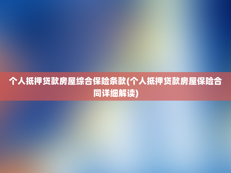 个人抵押贷款房屋综合保险条款(个人抵押贷款房屋保险合同详细解读)