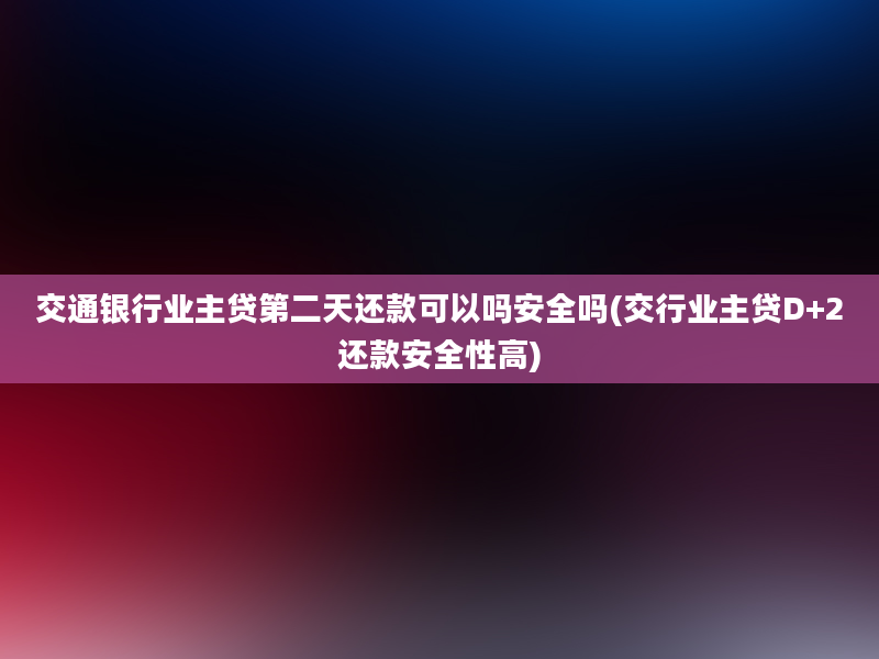 交通银行业主贷第二天还款可以吗安全吗(交行业主贷D+2还款安全性高)